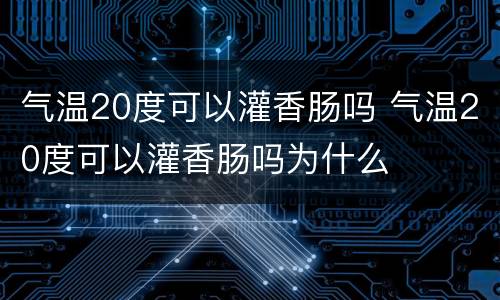 气温20度可以灌香肠吗 气温20度可以灌香肠吗为什么