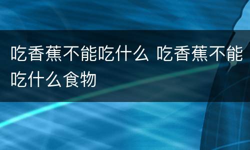 吃香蕉不能吃什么 吃香蕉不能吃什么食物