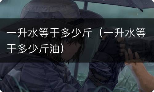 一升水等于多少斤（一升水等于多少斤油）