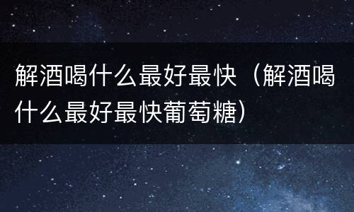 解酒喝什么最好最快（解酒喝什么最好最快葡萄糖）