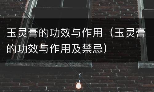 玉灵膏的功效与作用（玉灵膏的功效与作用及禁忌）