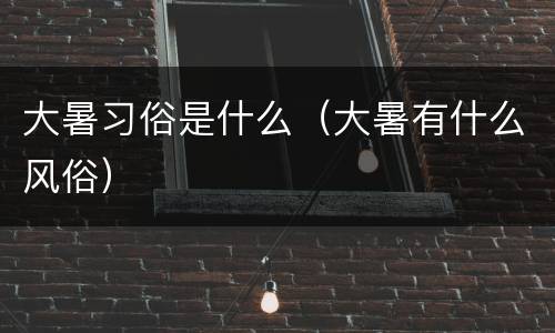 大暑习俗是什么（大暑有什么风俗）