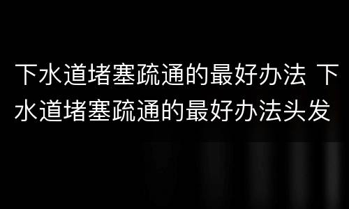 下水道堵塞疏通的最好办法 下水道堵塞疏通的最好办法头发