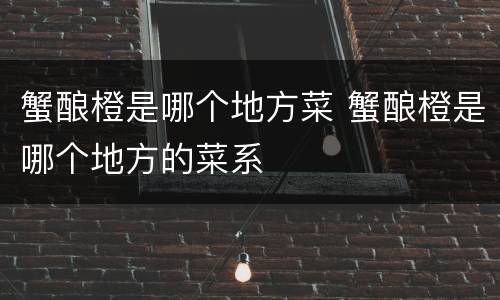 蟹酿橙是哪个地方菜 蟹酿橙是哪个地方的菜系