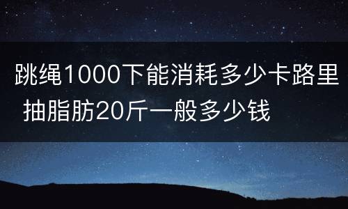 跳绳1000下能消耗多少卡路里 抽脂肪20斤一般多少钱