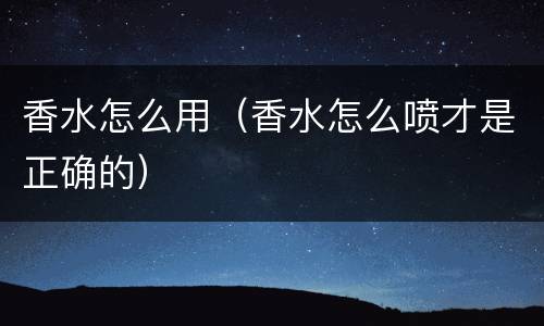 香水怎么用（香水怎么喷才是正确的）