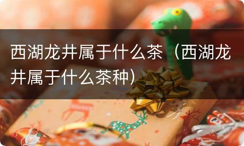 西湖龙井属于什么茶（西湖龙井属于什么茶种）