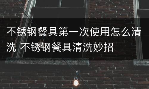不锈钢餐具第一次使用怎么清洗 不锈钢餐具清洗妙招
