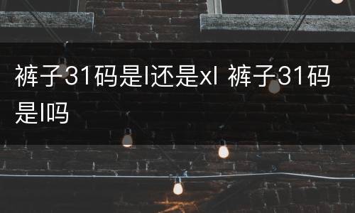 裤子31码是l还是xl 裤子31码是l吗