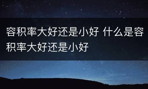 容积率大好还是小好 什么是容积率大好还是小好