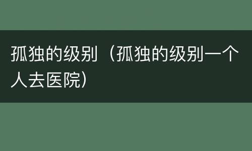 孤独的级别（孤独的级别一个人去医院）