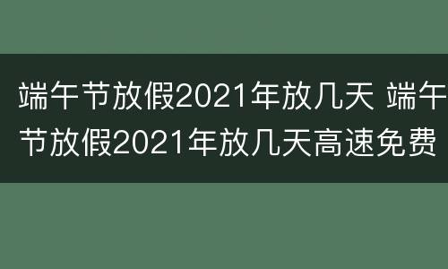 端午节放假2021年放几天 端午节放假2021年放几天高速免费吗