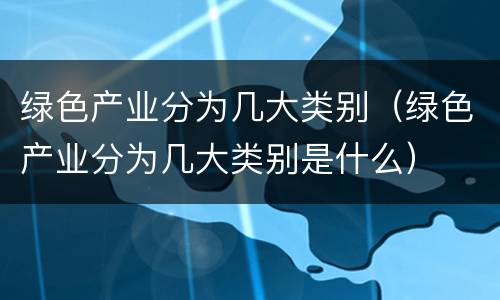 绿色产业分为几大类别（绿色产业分为几大类别是什么）