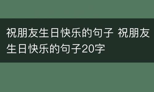 祝朋友生日快乐的句子 祝朋友生日快乐的句子20字