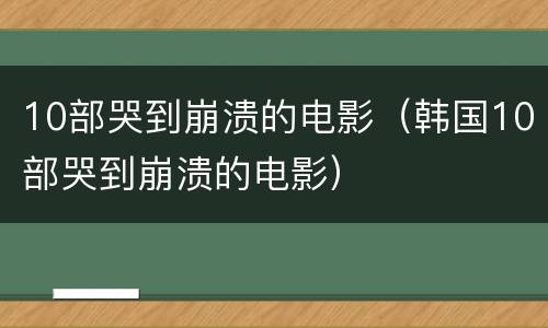10部哭到崩溃的电影（韩国10部哭到崩溃的电影）