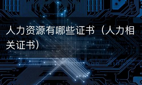 人力资源有哪些证书（人力相关证书）