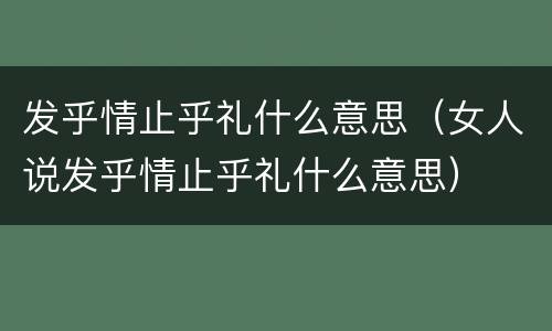 发乎情止乎礼什么意思（女人说发乎情止乎礼什么意思）