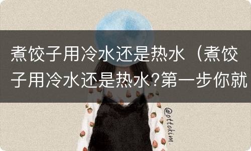 煮饺子用冷水还是热水（煮饺子用冷水还是热水?第一步你就错了!）