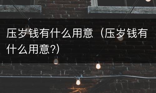 压岁钱有什么用意（压岁钱有什么用意?）
