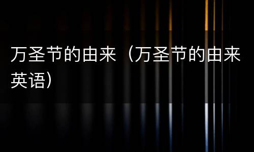 万圣节的由来（万圣节的由来英语）