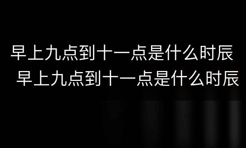 早上九点到十一点是什么时辰 早上九点到十一点是什么时辰出生