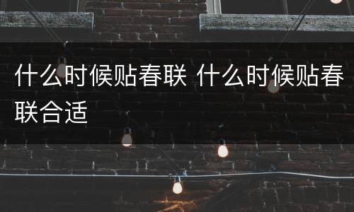 什么时候贴春联 什么时候贴春联合适