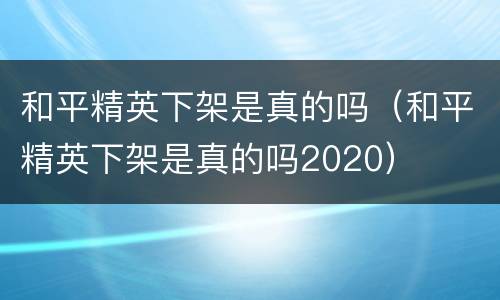 和平精英下架是真的吗（和平精英下架是真的吗2020）