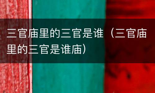 三官庙里的三官是谁（三官庙里的三官是谁庙）