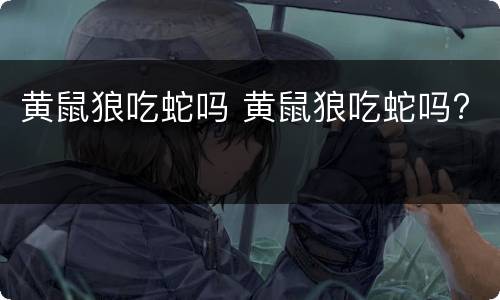 黄鼠狼吃蛇吗 黄鼠狼吃蛇吗?