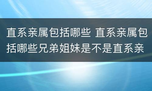 直系亲属包括哪些 直系亲属包括哪些兄弟姐妹是不是直系亲属