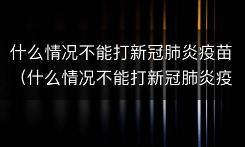 什么情况不能打新冠肺炎疫苗（什么情况不能打新冠肺炎疫苗加强针）