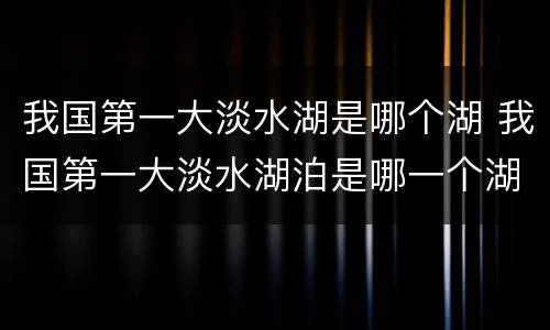 我国第一大淡水湖是哪个湖 我国第一大淡水湖泊是哪一个湖