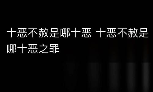 十恶不赦是哪十恶 十恶不赦是哪十恶之罪