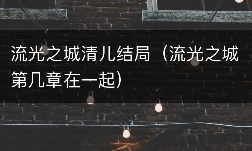 流光之城清儿结局（流光之城第几章在一起）
