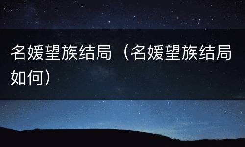名媛望族结局（名媛望族结局如何）
