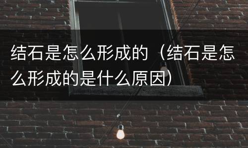 结石是怎么形成的（结石是怎么形成的是什么原因）