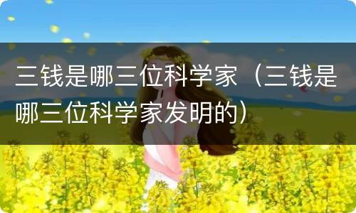 三钱是哪三位科学家（三钱是哪三位科学家发明的）