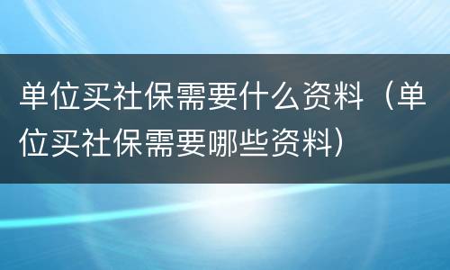 单位买社保需要什么资料（单位买社保需要哪些资料）