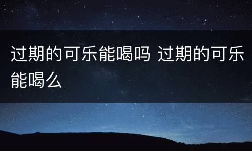 过期的可乐能喝吗 过期的可乐能喝么