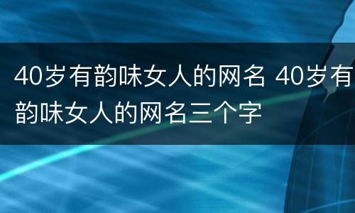 40岁有韵味女人的网名 40岁有韵味女人的网名三个字