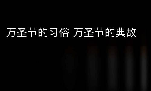 万圣节的习俗 万圣节的典故