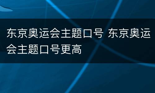 东京奥运会主题口号 东京奥运会主题口号更高