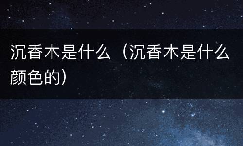 沉香木是什么（沉香木是什么颜色的）