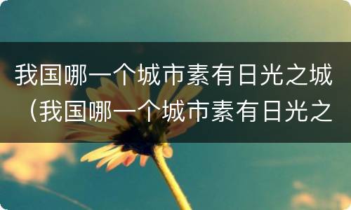 我国哪一个城市素有日光之城（我国哪一个城市素有日光之城美称）