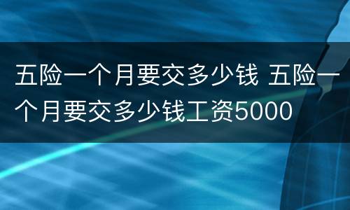 五险一个月要交多少钱 五险一个月要交多少钱工资5000