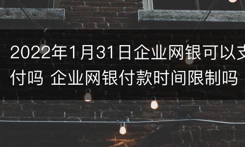 2022年1月31日企业网银可以支付吗 企业网银付款时间限制吗