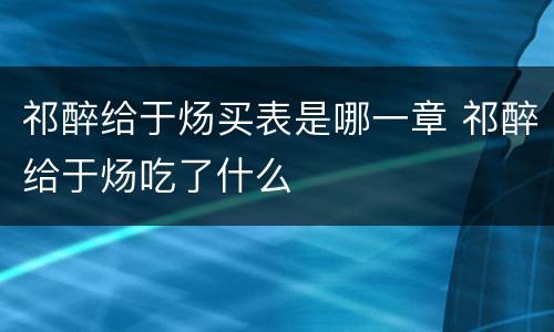 祁醉给于炀买表是哪一章 祁醉给于炀吃了什么