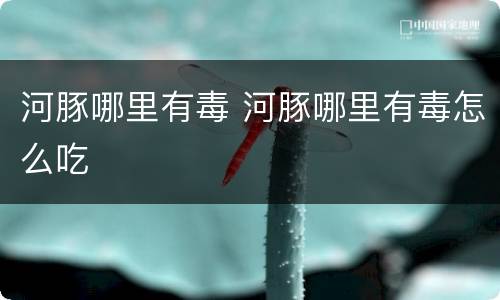 河豚哪里有毒 河豚哪里有毒怎么吃