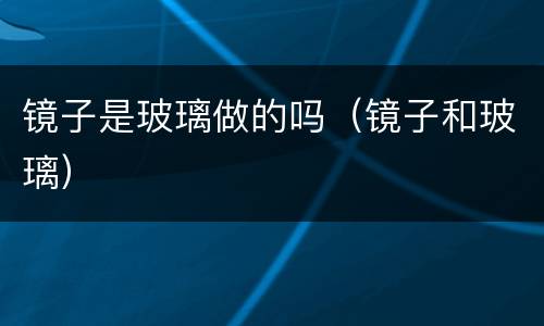 镜子是玻璃做的吗（镜子和玻璃）