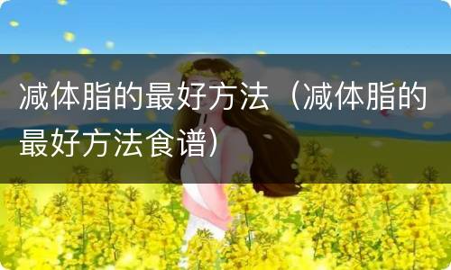 减体脂的最好方法（减体脂的最好方法食谱）